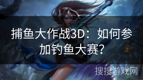 捕鱼大作战3D：如何参加钓鱼大赛？