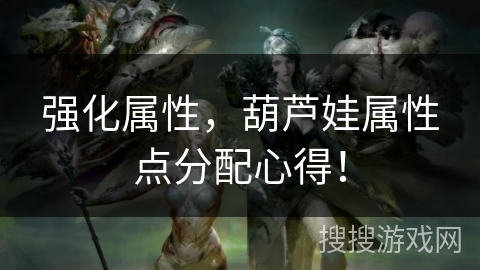 强化属性，葫芦娃属性点分配心得！