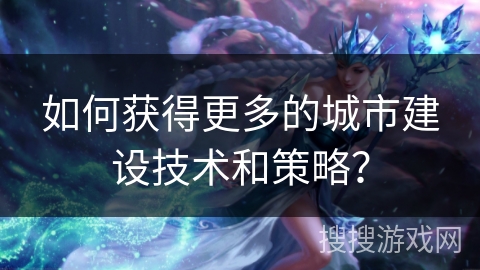 如何获得更多的城市建设技术和策略？