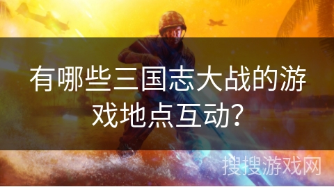 有哪些三国志大战的游戏地点互动？