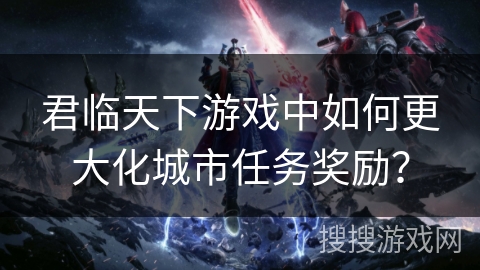君临天下游戏中如何更大化城市任务奖励？