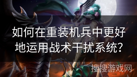 如何在重装机兵中更好地运用战术干扰系统？