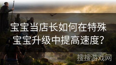 宝宝当店长如何在特殊宝宝升级中提高速度？