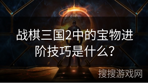 战棋三国2中的宝物进阶技巧是什么？