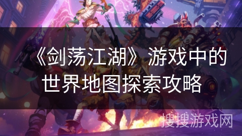 《剑荡江湖》游戏中的世界地图探索攻略