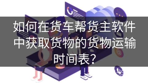 如何在货车帮货主软件中获取货物的货物运输时间表？