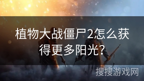 植物大战僵尸2怎么获得更多阳光？