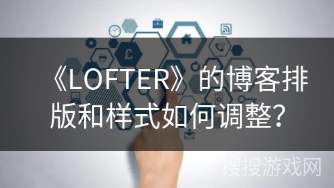 《LOFTER》的博客排版和样式如何调整？