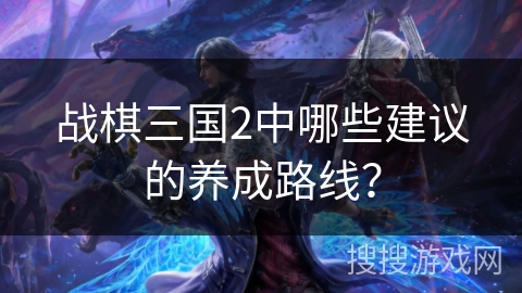 战棋三国2中哪些建议的养成路线？