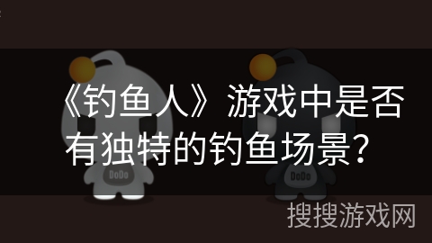 《钓鱼人》游戏中是否有独特的钓鱼场景？