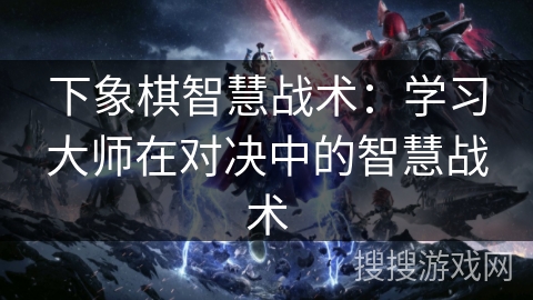 下象棋智慧战术：学习大师在对决中的智慧战术