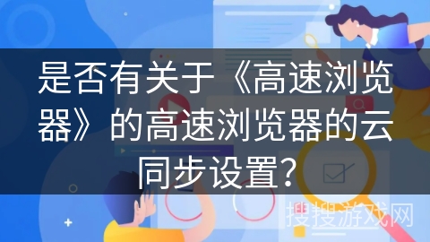 是否有关于《高速浏览器》的高速浏览器的云同步设置？