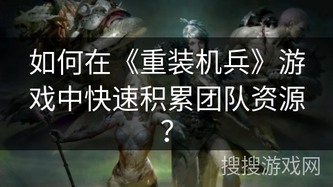 如何在《重装机兵》游戏中快速积累团队资源？