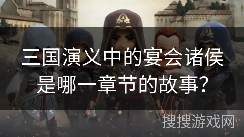 三国演义中的宴会诸侯是哪一章节的故事？