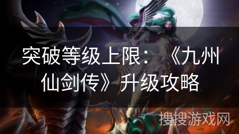 突破等级上限：《九州仙剑传》升级攻略