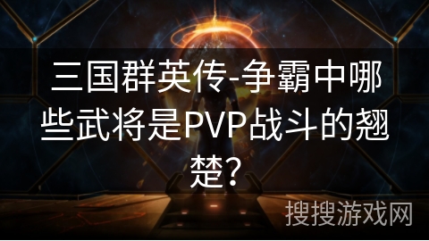 三国群英传-争霸中哪些武将是PVP战斗的翘楚？