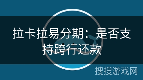 拉卡拉易分期：是否支持跨行还款