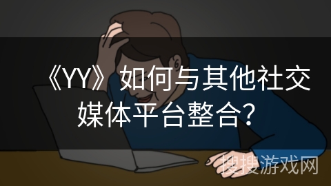 《YY》如何与其他社交媒体平台整合？
