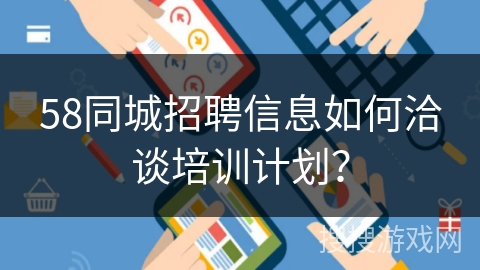 58同城招聘信息如何洽谈培训计划？