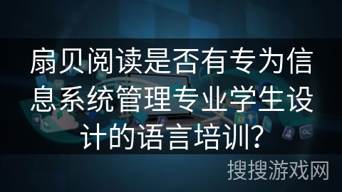 扇贝阅读是否有专为信息系统管理专业学生设计的语言培训？