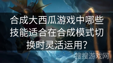 合成大西瓜游戏中哪些技能适合在合成模式切换时灵活运用？