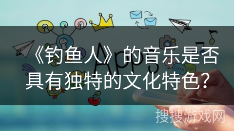 《钓鱼人》的音乐是否具有独特的文化特色？