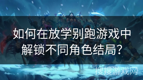 如何在放学别跑游戏中解锁不同角色结局？