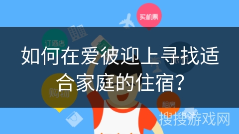 如何在爱彼迎上寻找适合家庭的住宿？