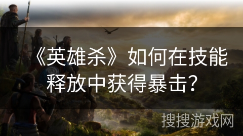 《英雄杀》如何在技能释放中获得暴击？