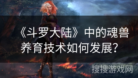 《斗罗大陆》中的魂兽养育技术如何发展？