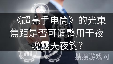 《超亮手电筒》的光束焦距是否可调整用于夜晚露天夜钓？