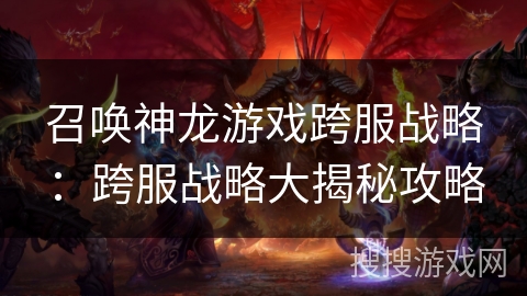 召唤神龙游戏跨服战略：跨服战略大揭秘攻略