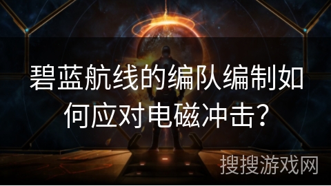 碧蓝航线的编队编制如何应对电磁冲击？