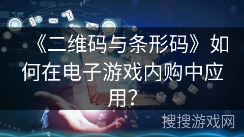 《二维码与条形码》如何在电子游戏内购中应用？