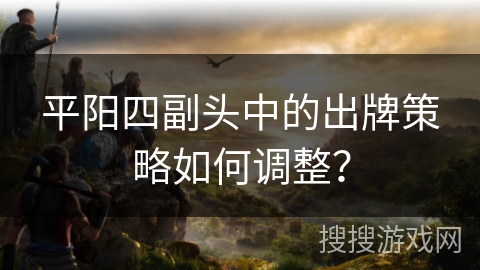 平阳四副头中的出牌策略如何调整？