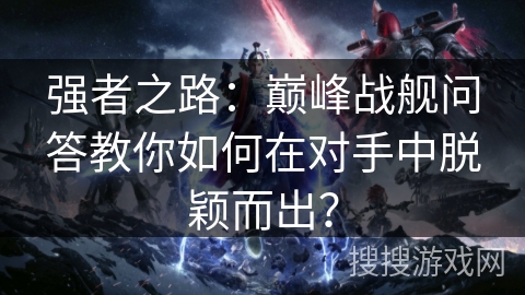 强者之路：巅峰战舰问答教你如何在对手中脱颖而出？