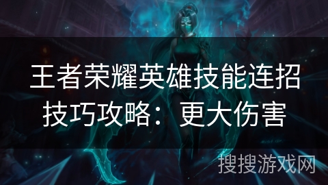 王者荣耀英雄技能连招技巧攻略：更大伤害