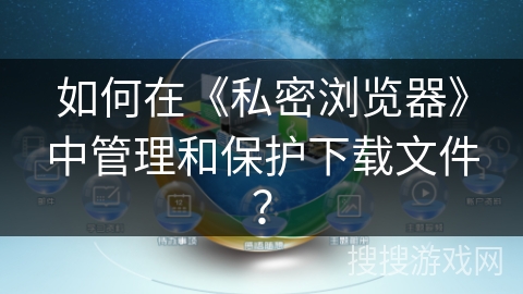 如何在《私密浏览器》中管理和保护下载文件？