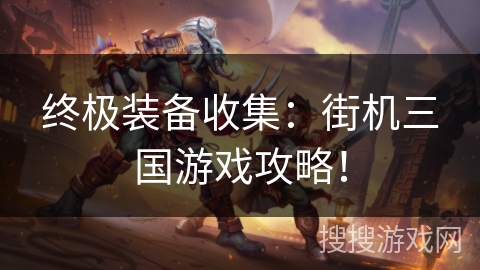终极装备收集：街机三国游戏攻略！