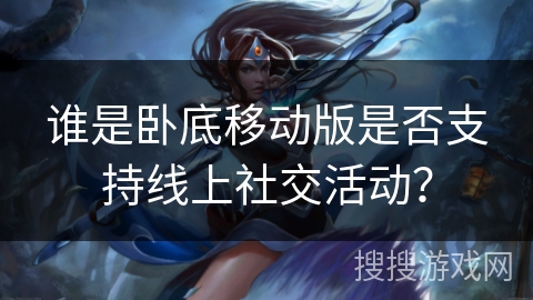 谁是卧底移动版是否支持线上社交活动？