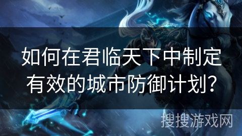 如何在君临天下中制定有效的城市防御计划？