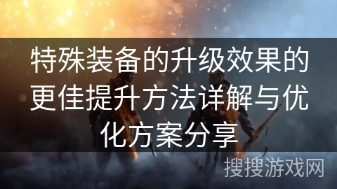 特殊装备的升级效果的更佳提升方法详解与优化方案分享