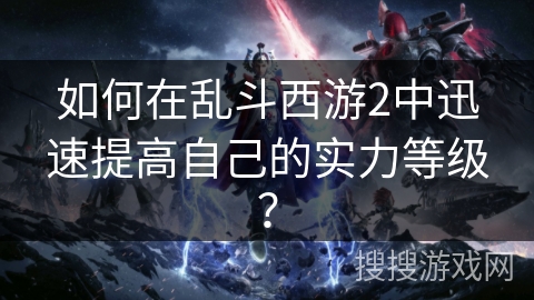 如何在乱斗西游2中迅速提高自己的实力等级？