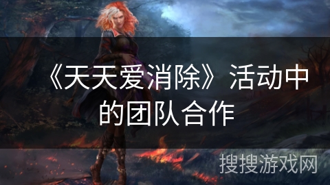 《天天爱消除》活动中的团队合作
