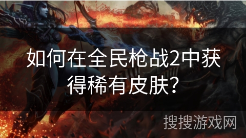 如何在全民枪战2中获得稀有皮肤？