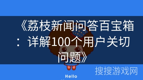 《荔枝新闻问答百宝箱：详解100个用户关切问题》