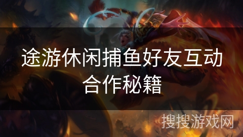途游休闲捕鱼好友互动合作秘籍