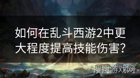 如何在乱斗西游2中更大程度提高技能伤害？