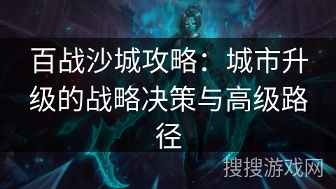百战沙城攻略：城市升级的战略决策与高级路径