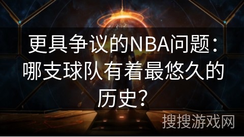 更具争议的NBA问题：哪支球队有着最悠久的历史？